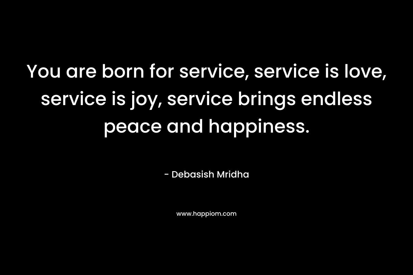 You are born for service, service is love, service is joy, service brings endless peace and happiness.