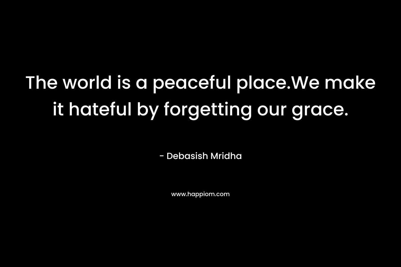 The world is a peaceful place.We make it hateful by forgetting our grace.