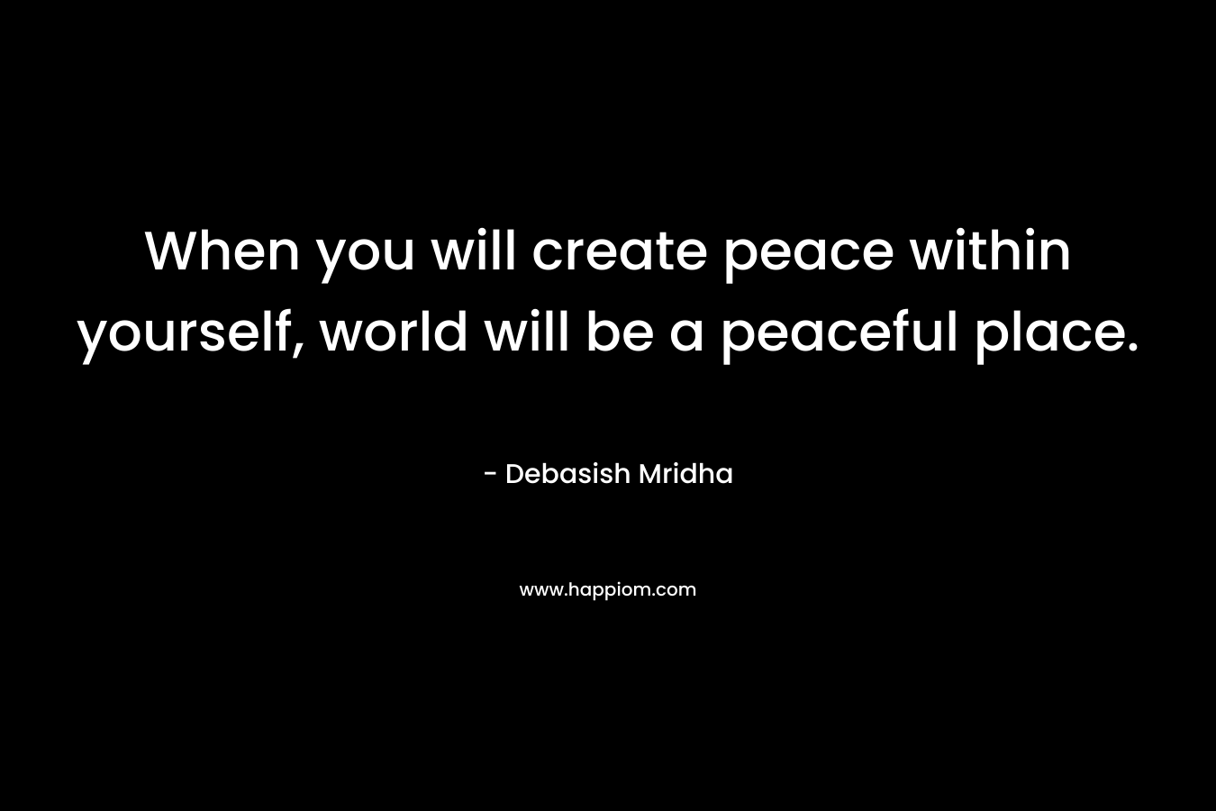 When you will create peace within yourself, world will be a peaceful place.
