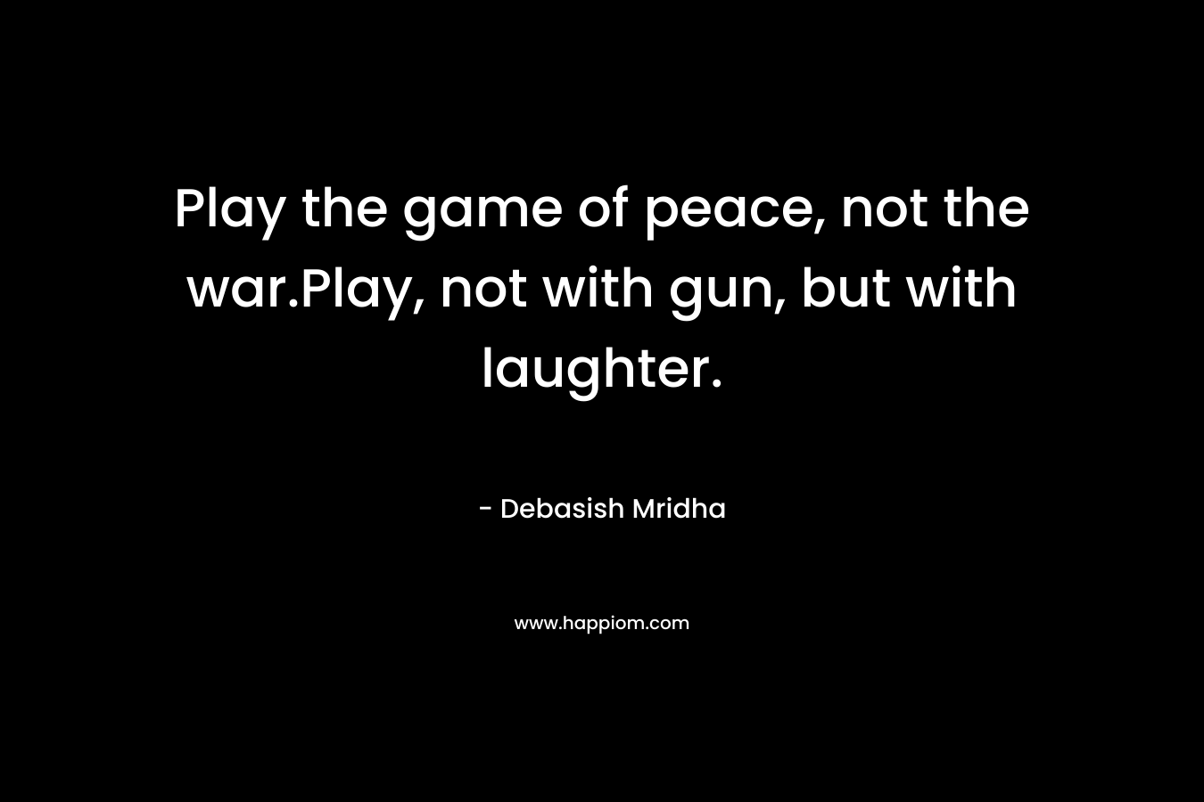 Play the game of peace, not the war.Play, not with gun, but with laughter.
