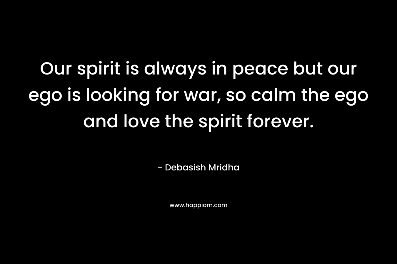 Our spirit is always in peace but our ego is looking for war, so calm the ego and love the spirit forever.