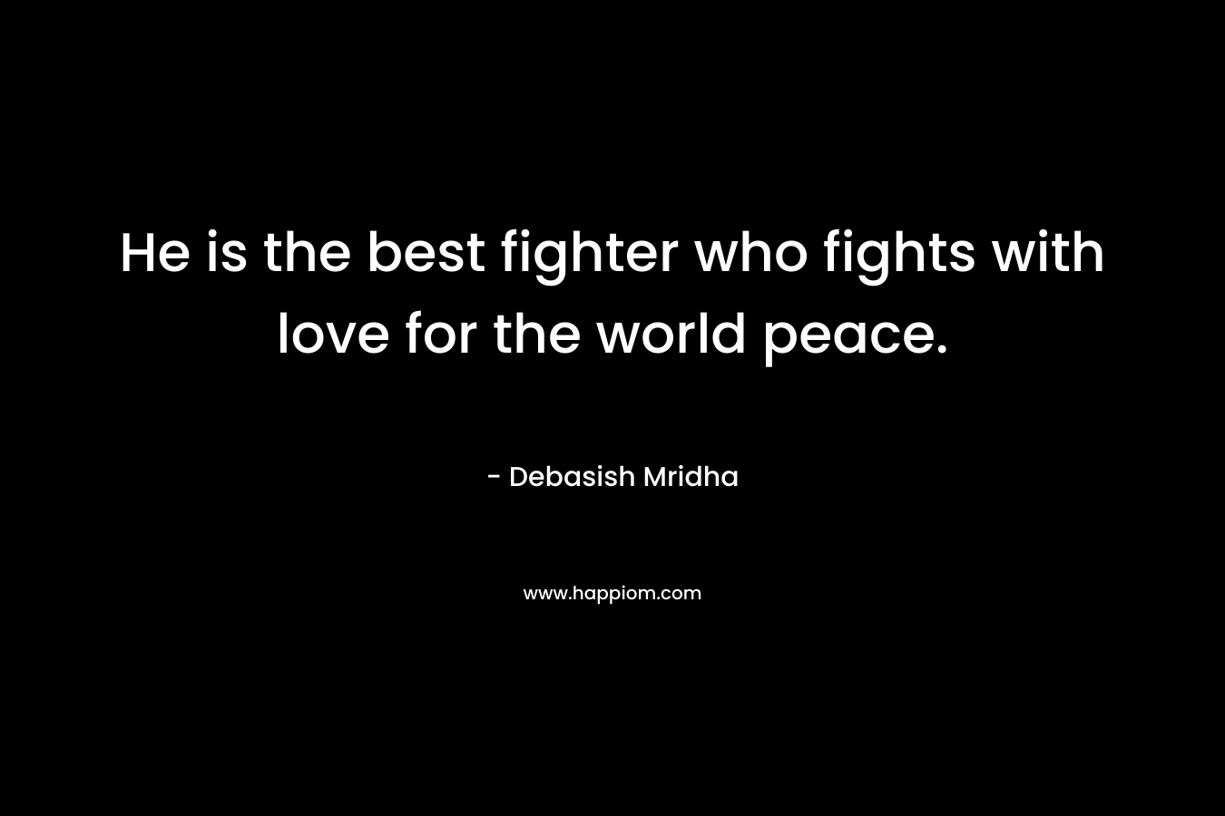 He is the best fighter who fights with love for the world peace.