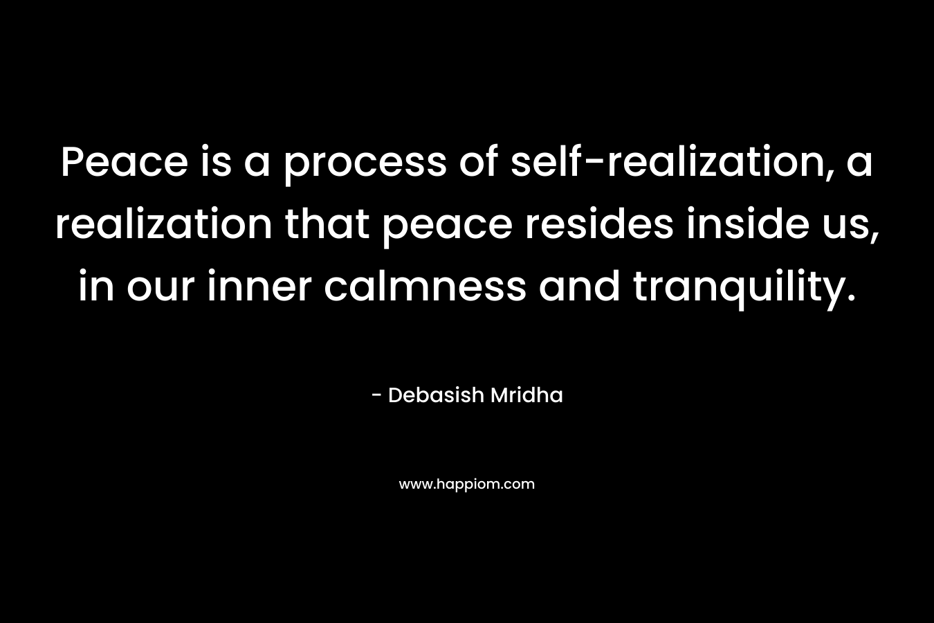 Peace is a process of self-realization, a realization that peace resides inside us, in our inner calmness and tranquility. – Debasish Mridha