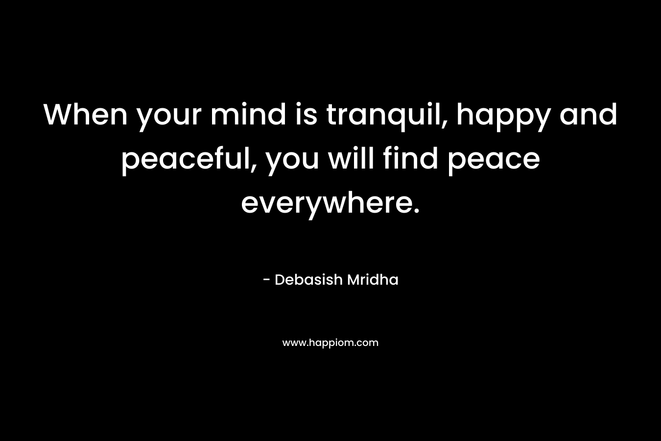 When your mind is tranquil, happy and peaceful, you will find peace everywhere. – Debasish Mridha