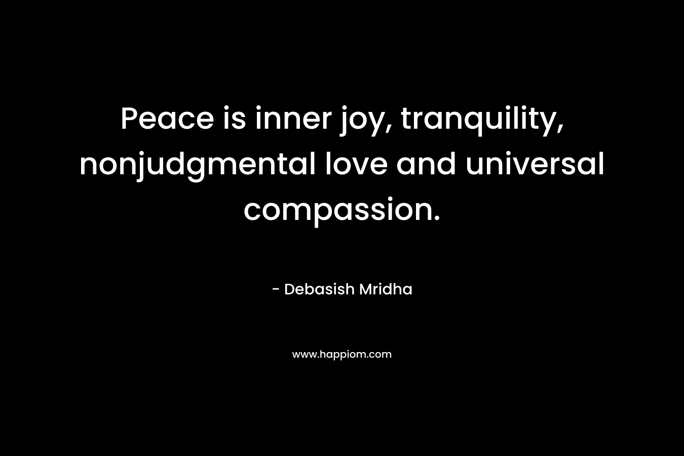 Peace is inner joy, tranquility, nonjudgmental love and universal compassion.
