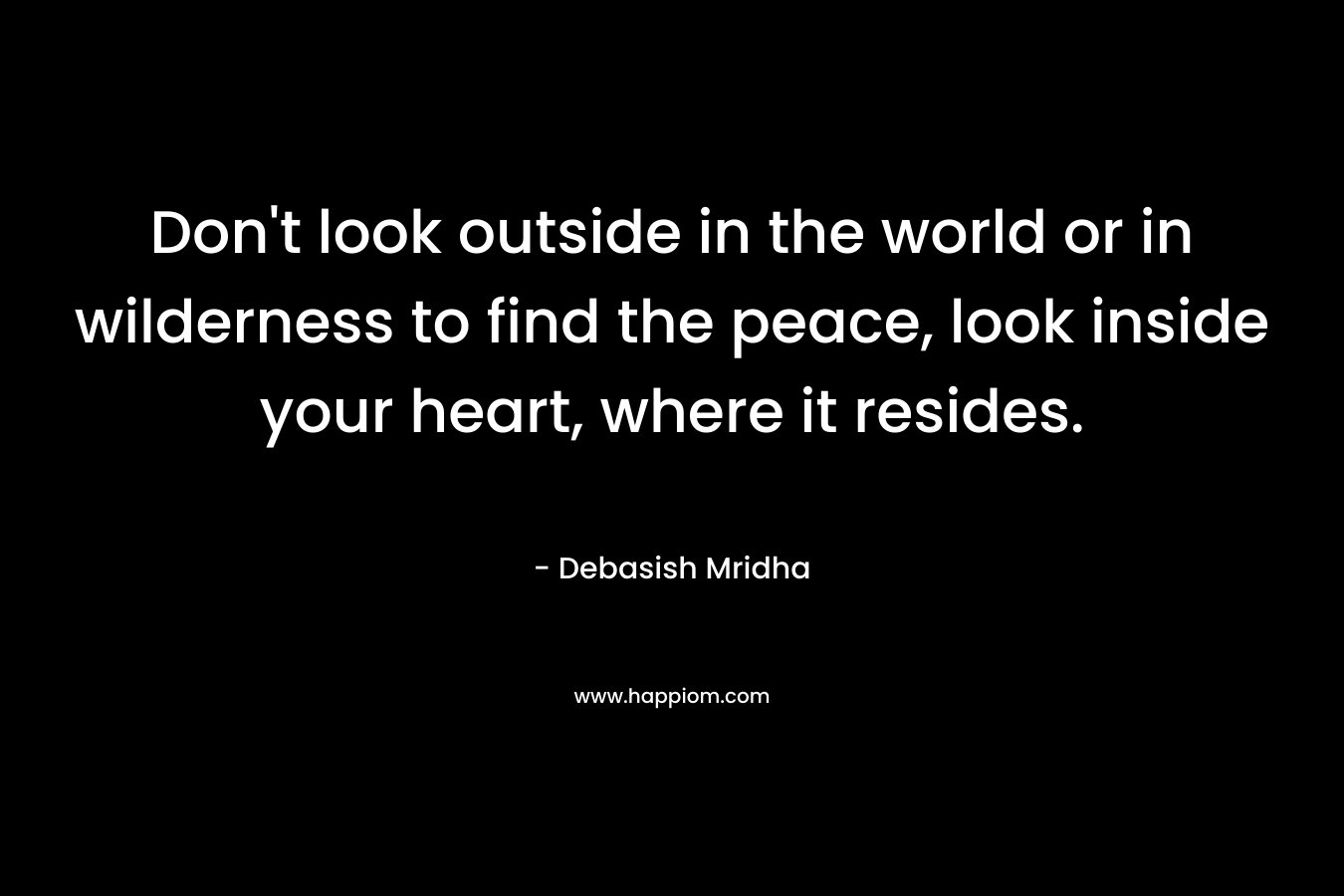 Don't look outside in the world or in wilderness to find the peace, look inside your heart, where it resides.