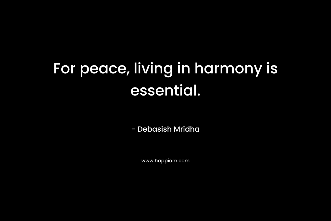 For peace, living in harmony is essential.