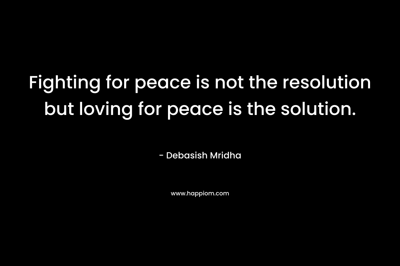 Fighting for peace is not the resolution but loving for peace is the solution. – Debasish Mridha