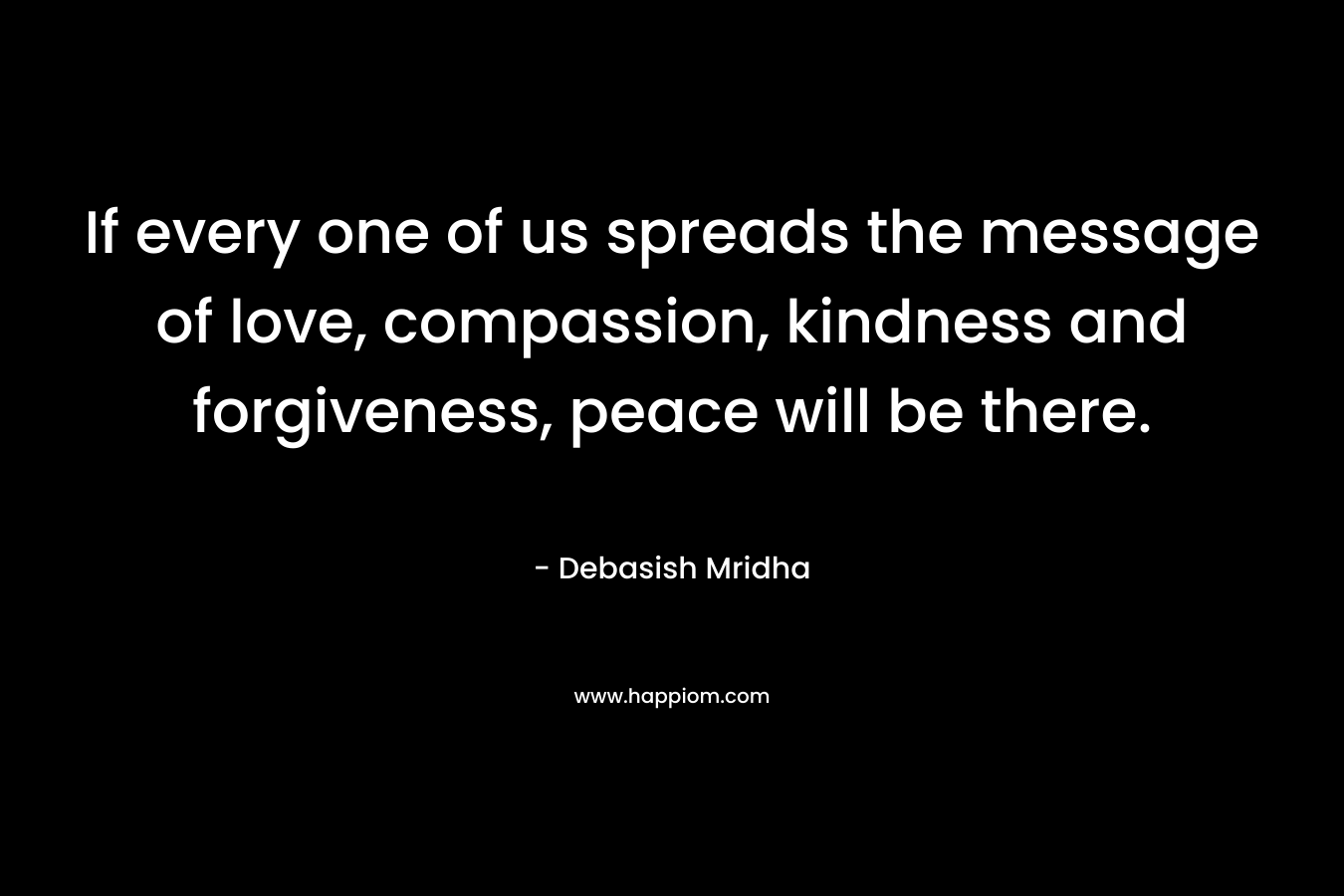 If every one of us spreads the message of love, compassion, kindness and forgiveness, peace will be there.