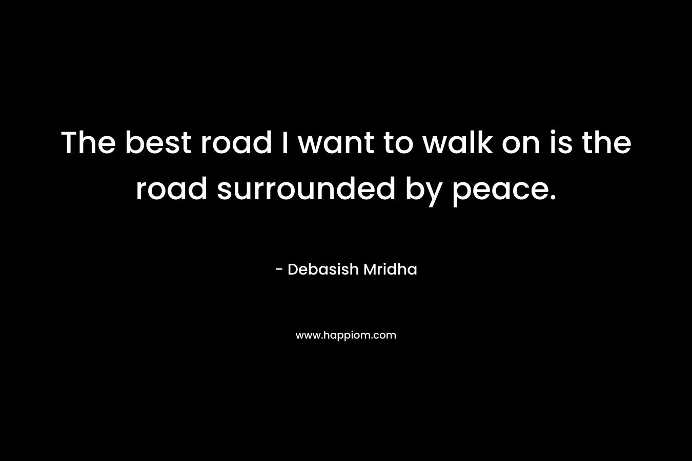The best road I want to walk on is the road surrounded by peace.