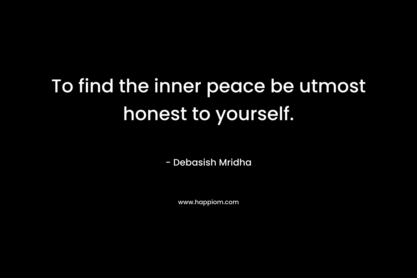 To find the inner peace be utmost honest to yourself.
