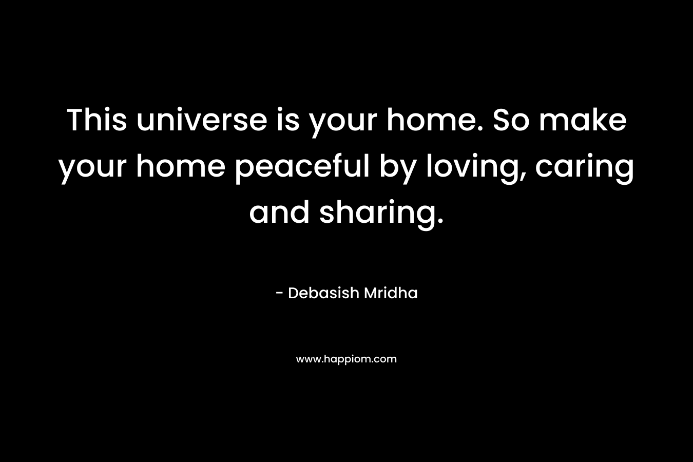 This universe is your home. So make your home peaceful by loving, caring and sharing.