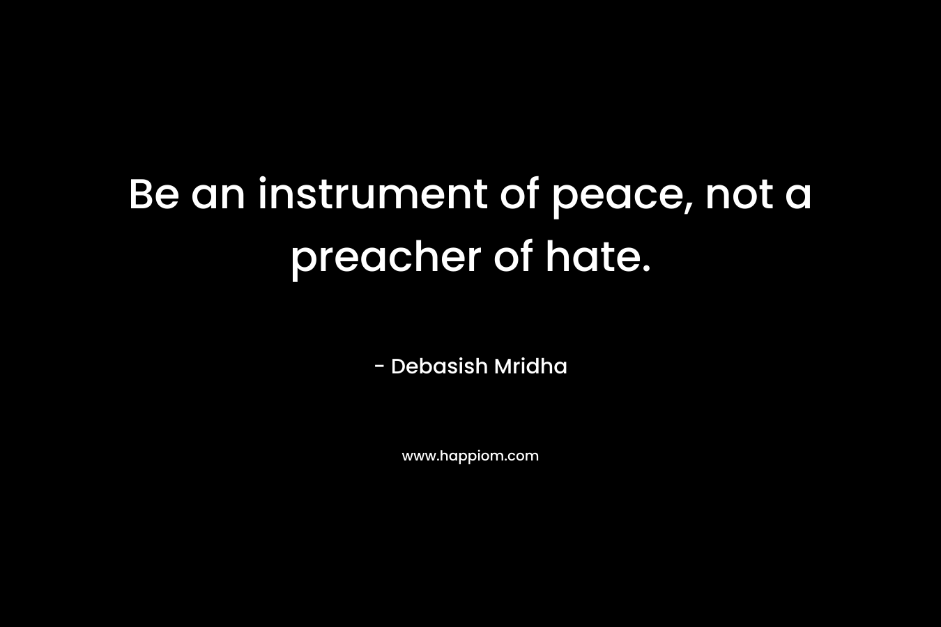 Be an instrument of peace, not a preacher of hate. – Debasish Mridha