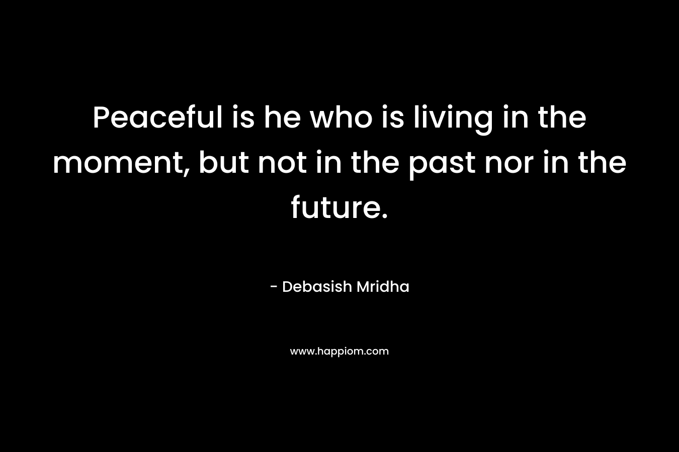 Peaceful is he who is living in the moment, but not in the past nor in the future.