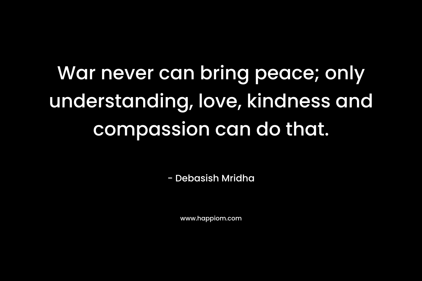 War never can bring peace; only understanding, love, kindness and compassion can do that.