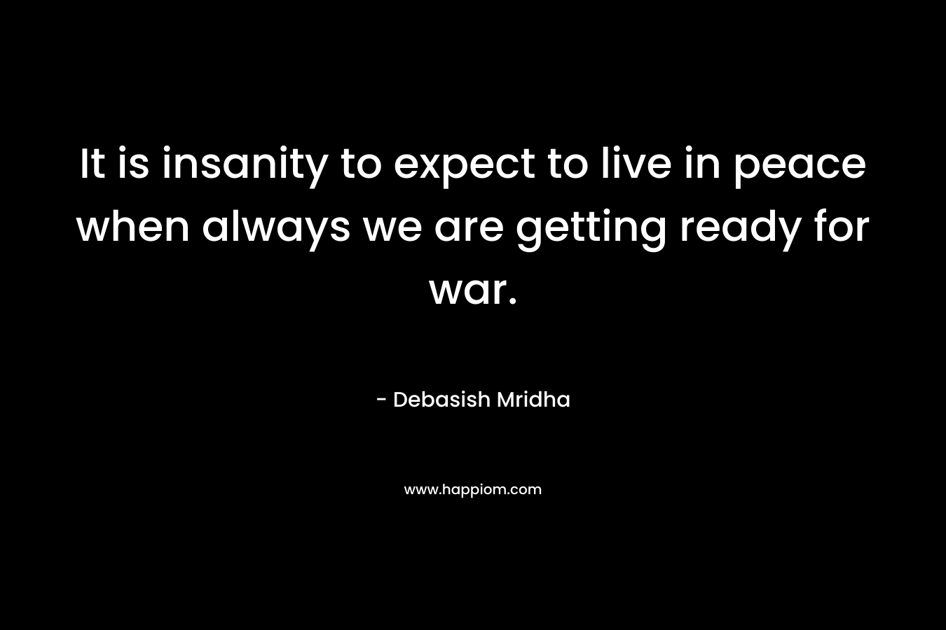 It is insanity to expect to live in peace when always we are getting ready for war.
