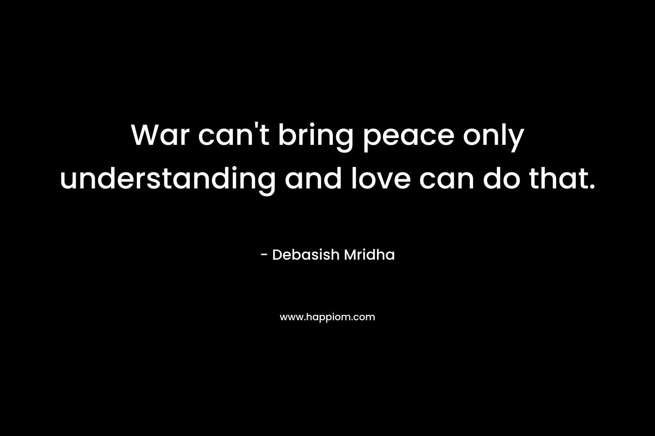 War can't bring peace only understanding and love can do that.