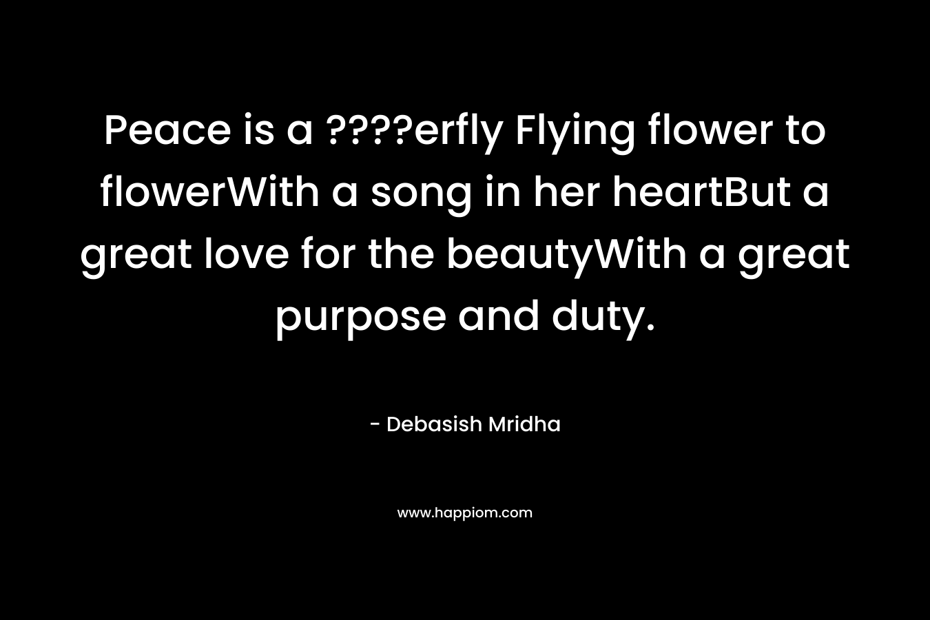 Peace is a ????erfly Flying flower to flowerWith a song in her heartBut a great love for the beautyWith a great purpose and duty. – Debasish Mridha