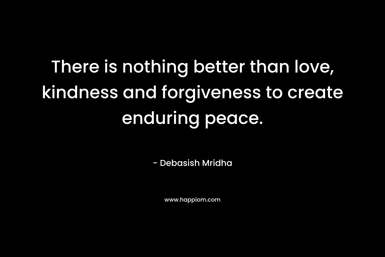 There is nothing better than love, kindness and forgiveness to create enduring peace.