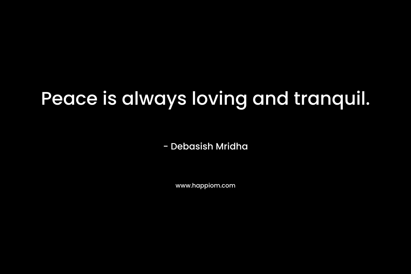 Peace is always loving and tranquil. – Debasish Mridha