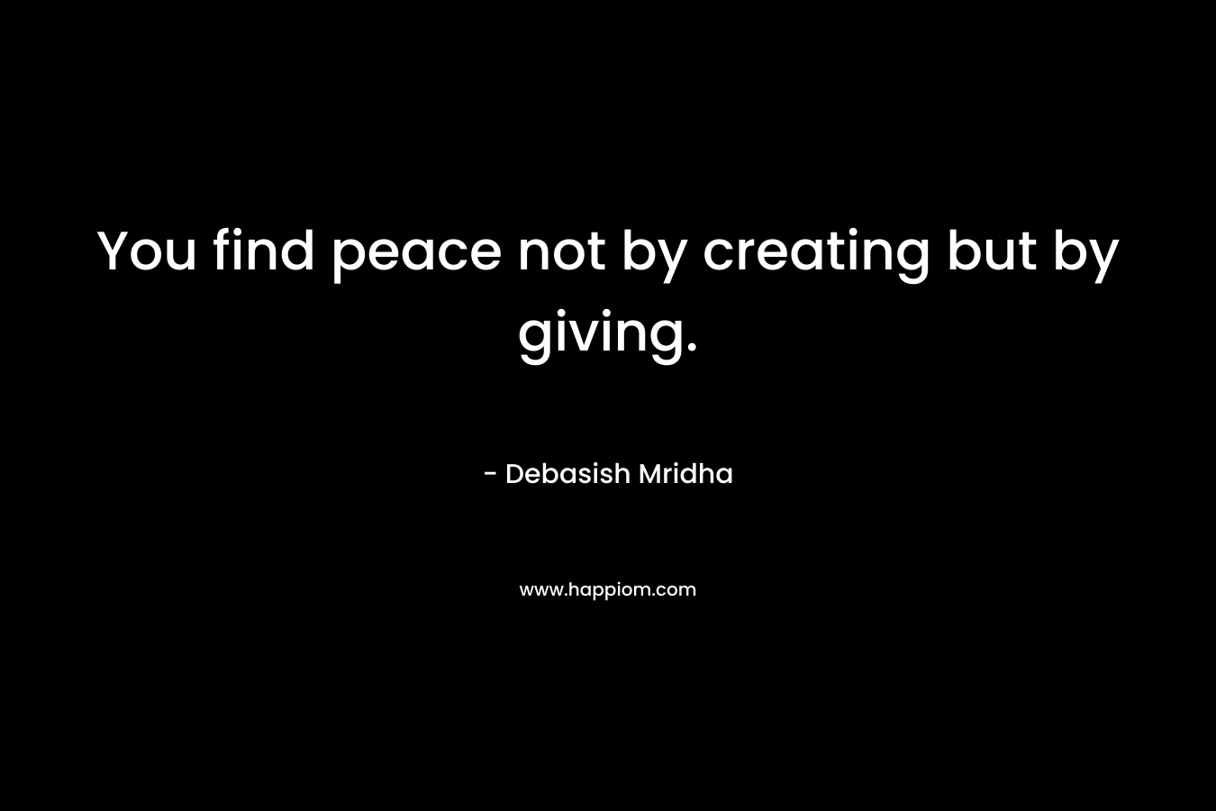 You find peace not by creating but by giving.