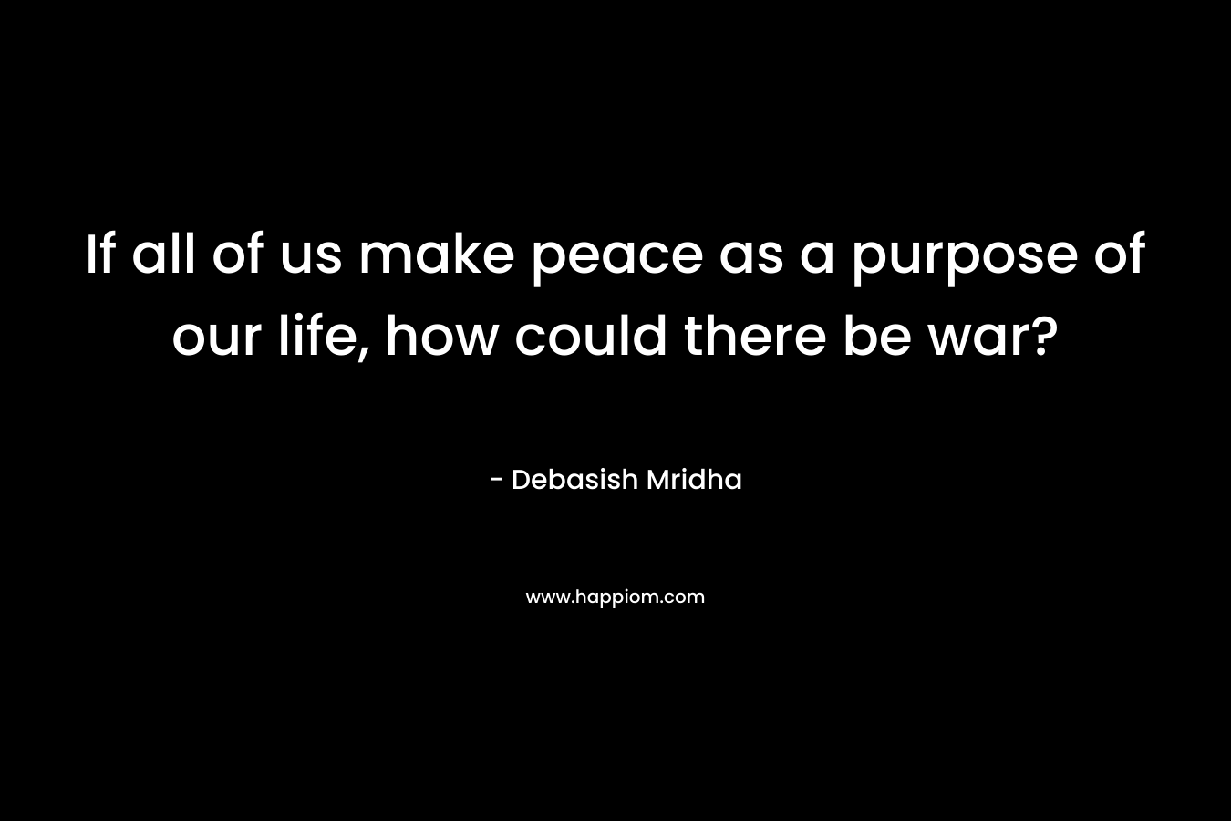 If all of us make peace as a purpose of our life, how could there be war?