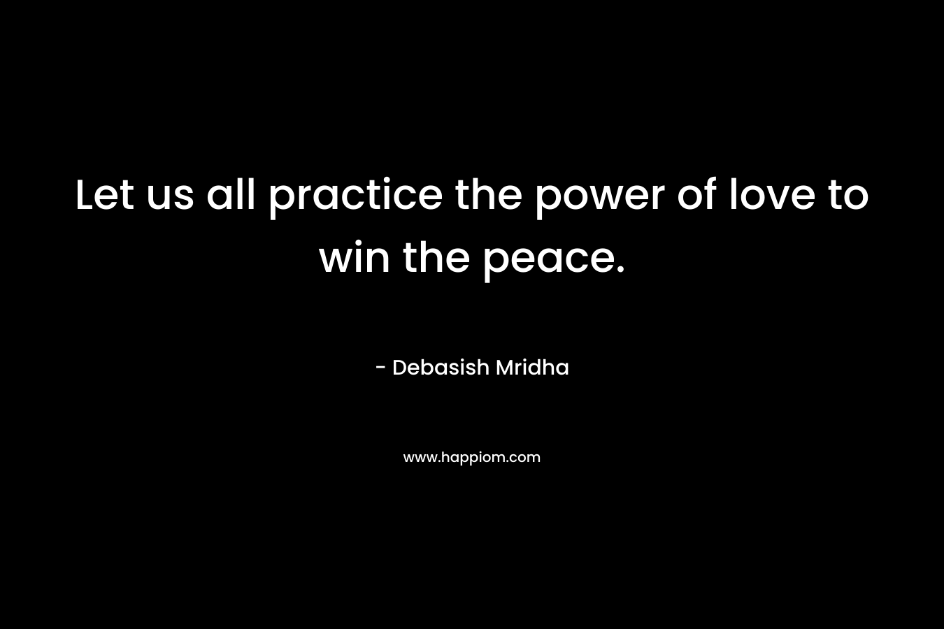 Let us all practice the power of love to win the peace.