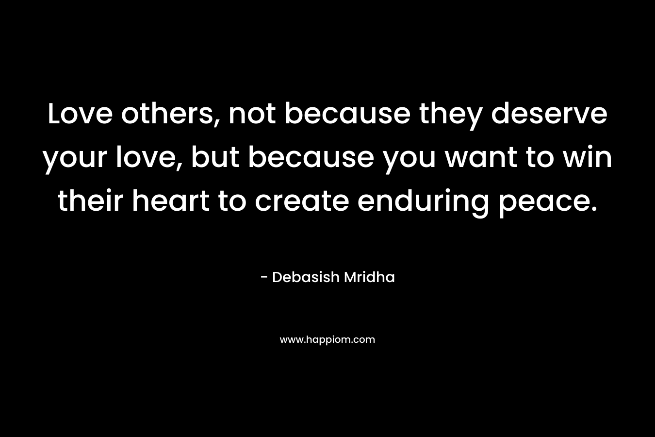Love others, not because they deserve your love, but because you want to win their heart to create enduring peace.