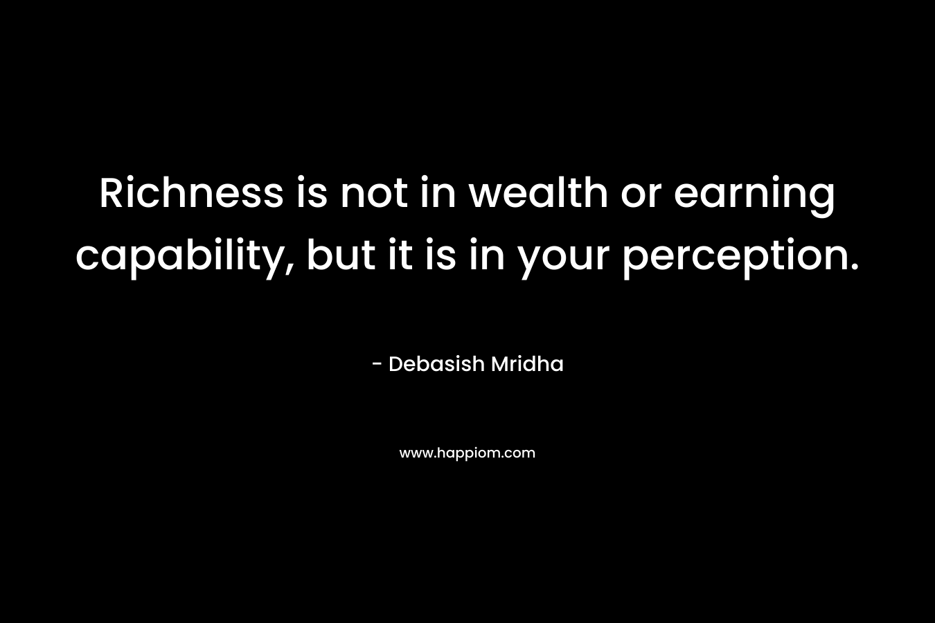 Richness is not in wealth or earning capability, but it is in your perception. – Debasish Mridha