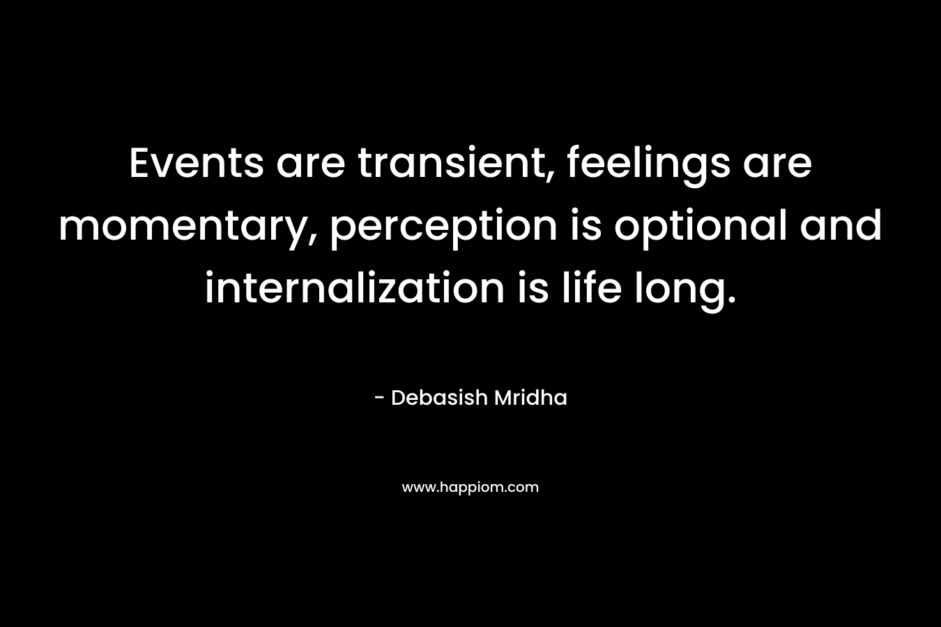 Events are transient, feelings are momentary, perception is optional and internalization is life long.