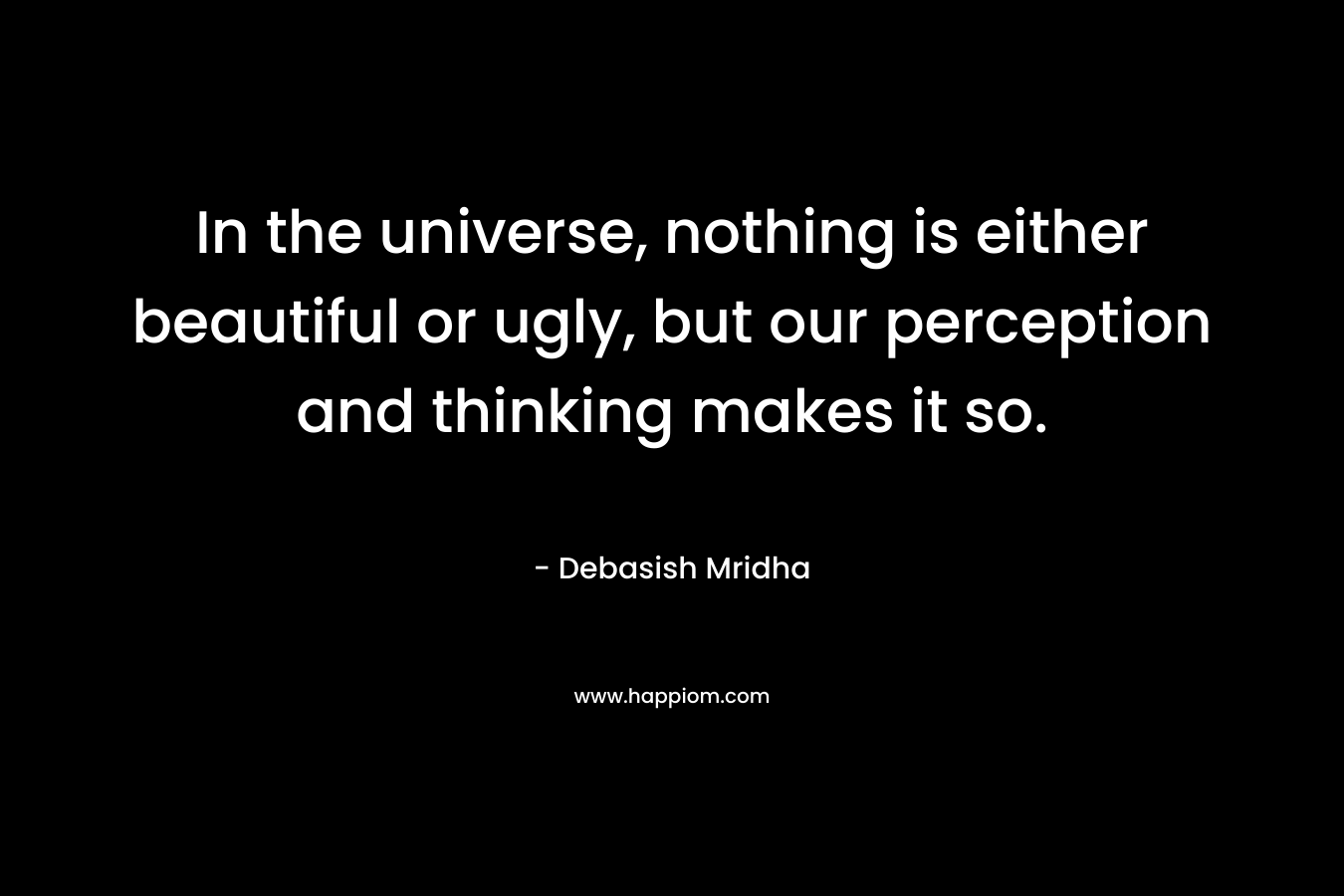 In the universe, nothing is either beautiful or ugly, but our perception and thinking makes it so.
