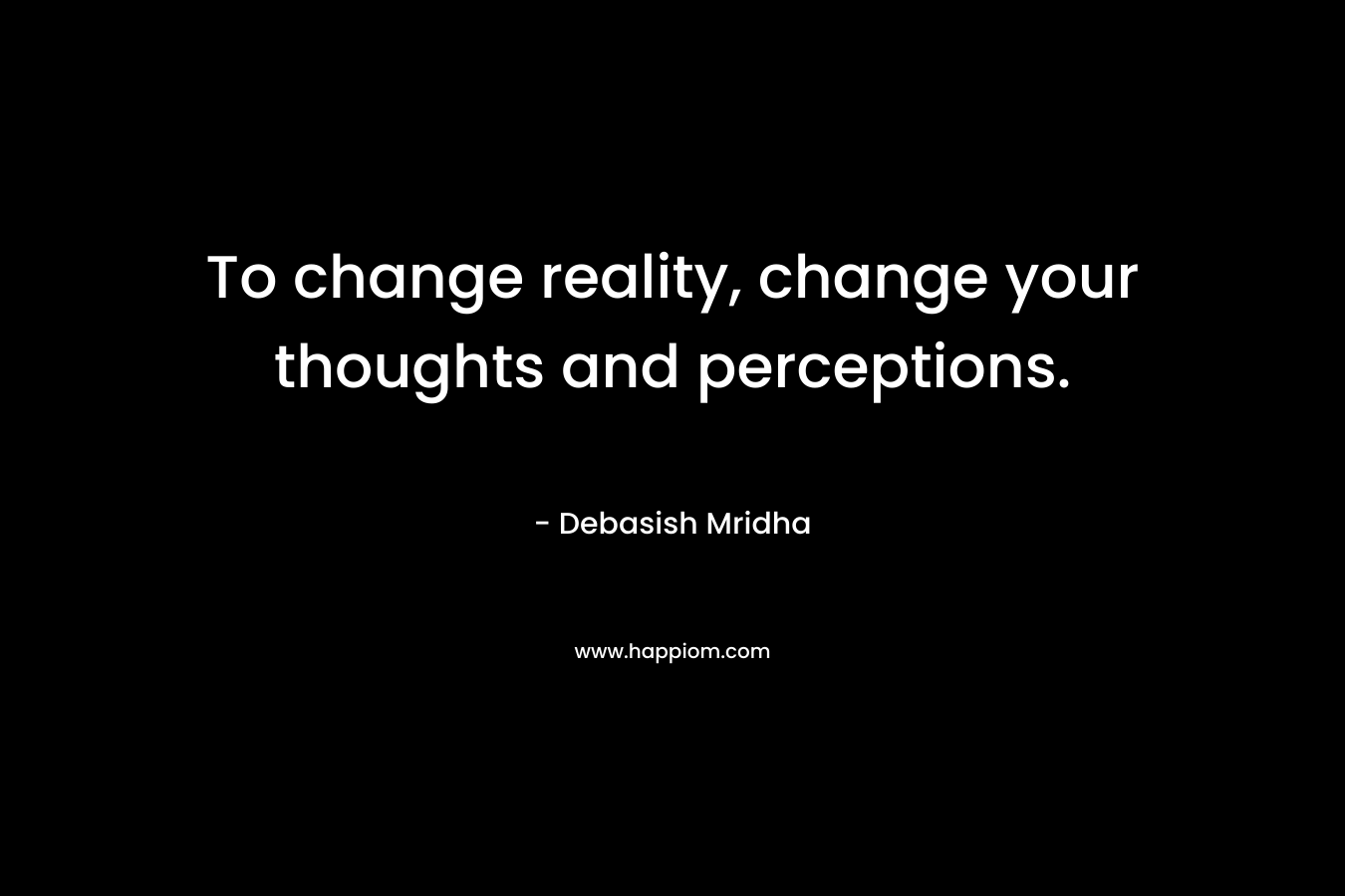 To change reality, change your thoughts and perceptions.