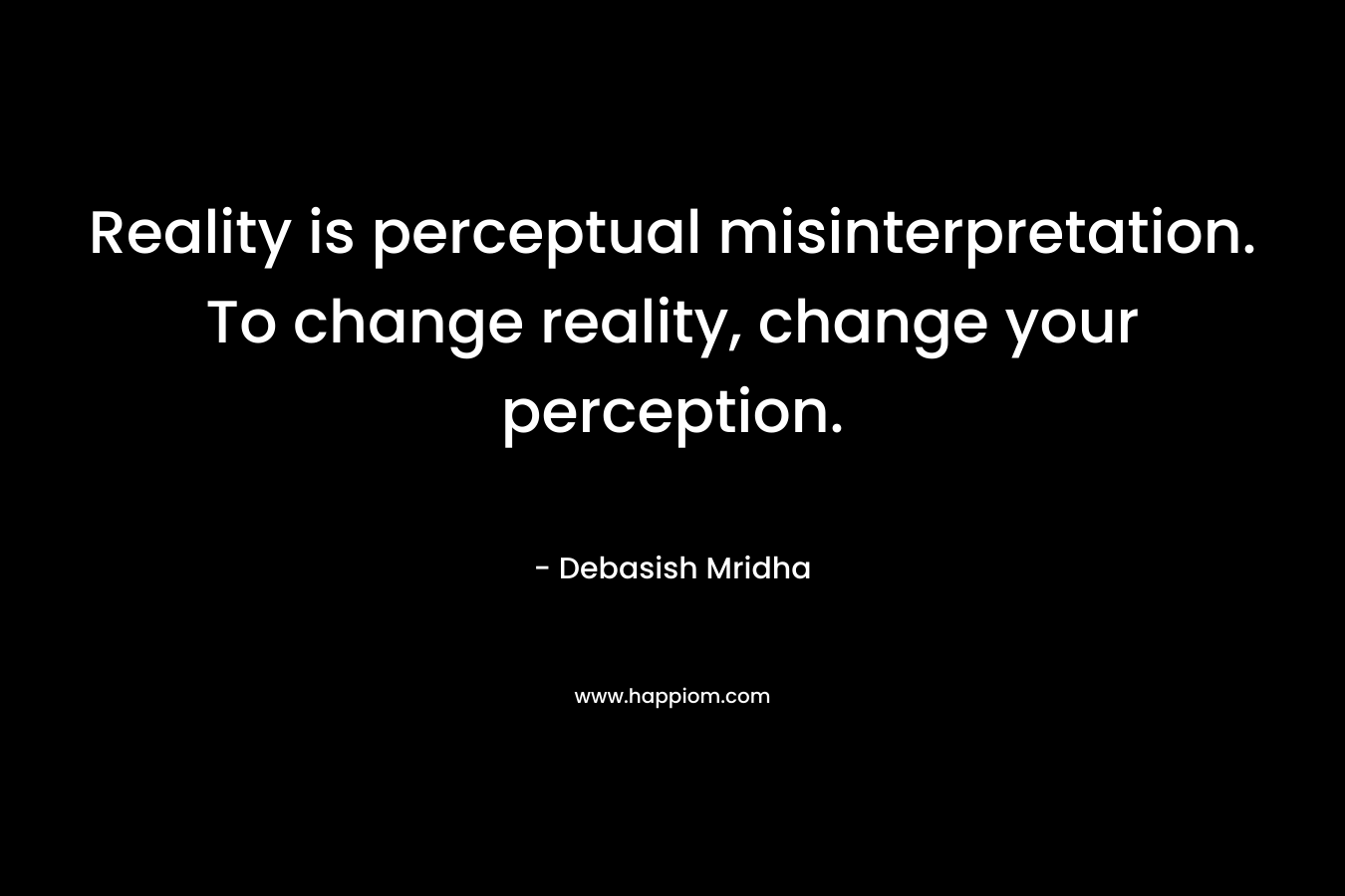 Reality is perceptual misinterpretation. To change reality, change your perception. – Debasish Mridha