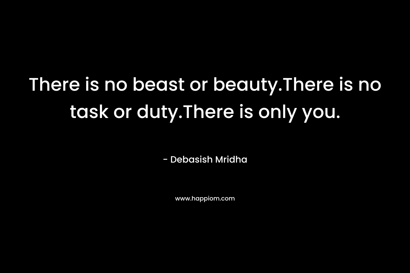 There is no beast or beauty.There is no task or duty.There is only you. – Debasish Mridha