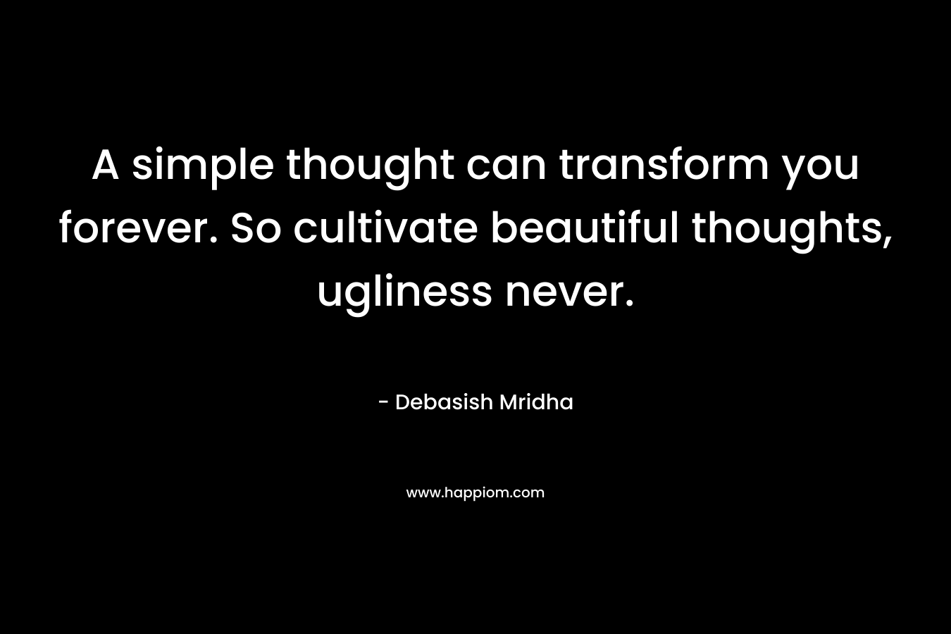 A simple thought can transform you forever. So cultivate beautiful thoughts, ugliness never.
