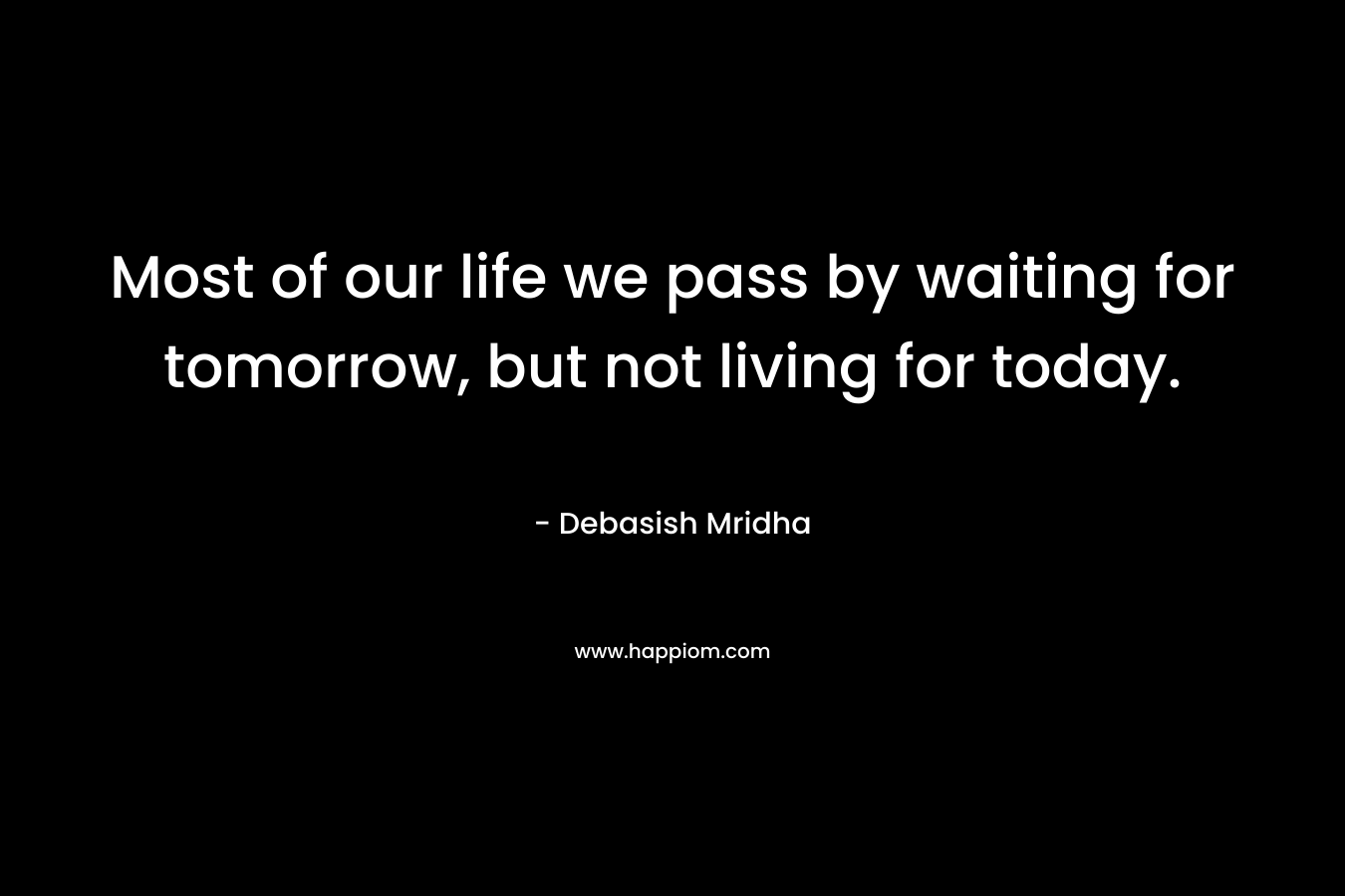 Most of our life we pass by waiting for tomorrow, but not living for today.