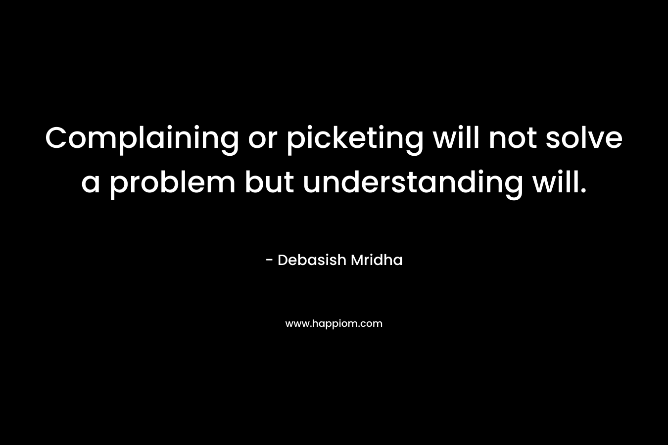 Complaining or picketing will not solve a problem but understanding will.
