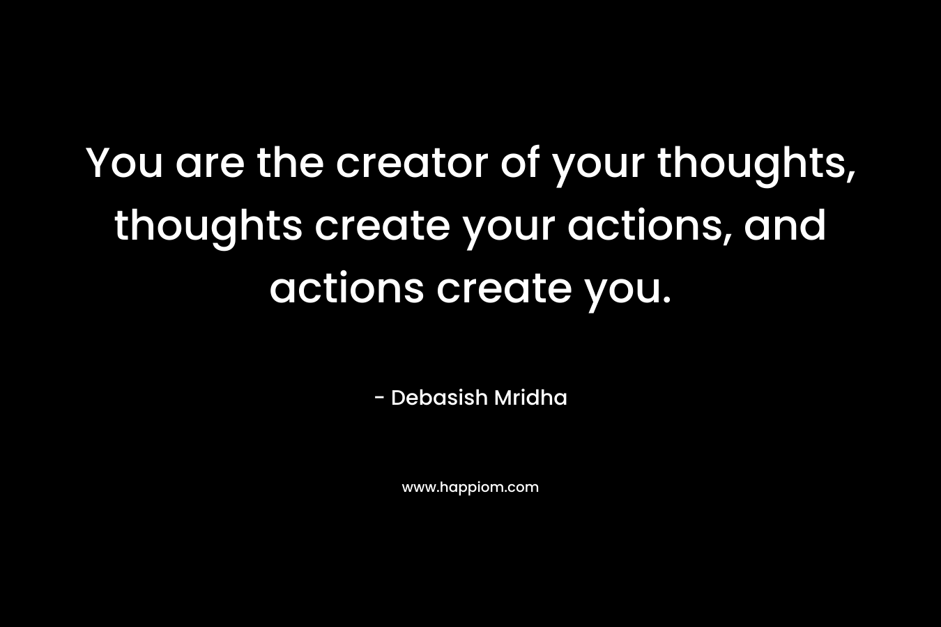 You are the creator of your thoughts, thoughts create your actions, and actions create you.