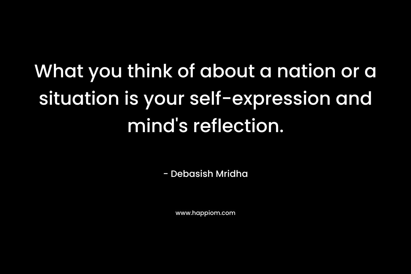 What you think of about a nation or a situation is your self-expression and mind's reflection.