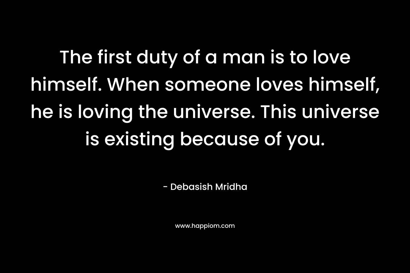 The first duty of a man is to love himself. When someone loves himself, he is loving the universe. This universe is existing because of you.