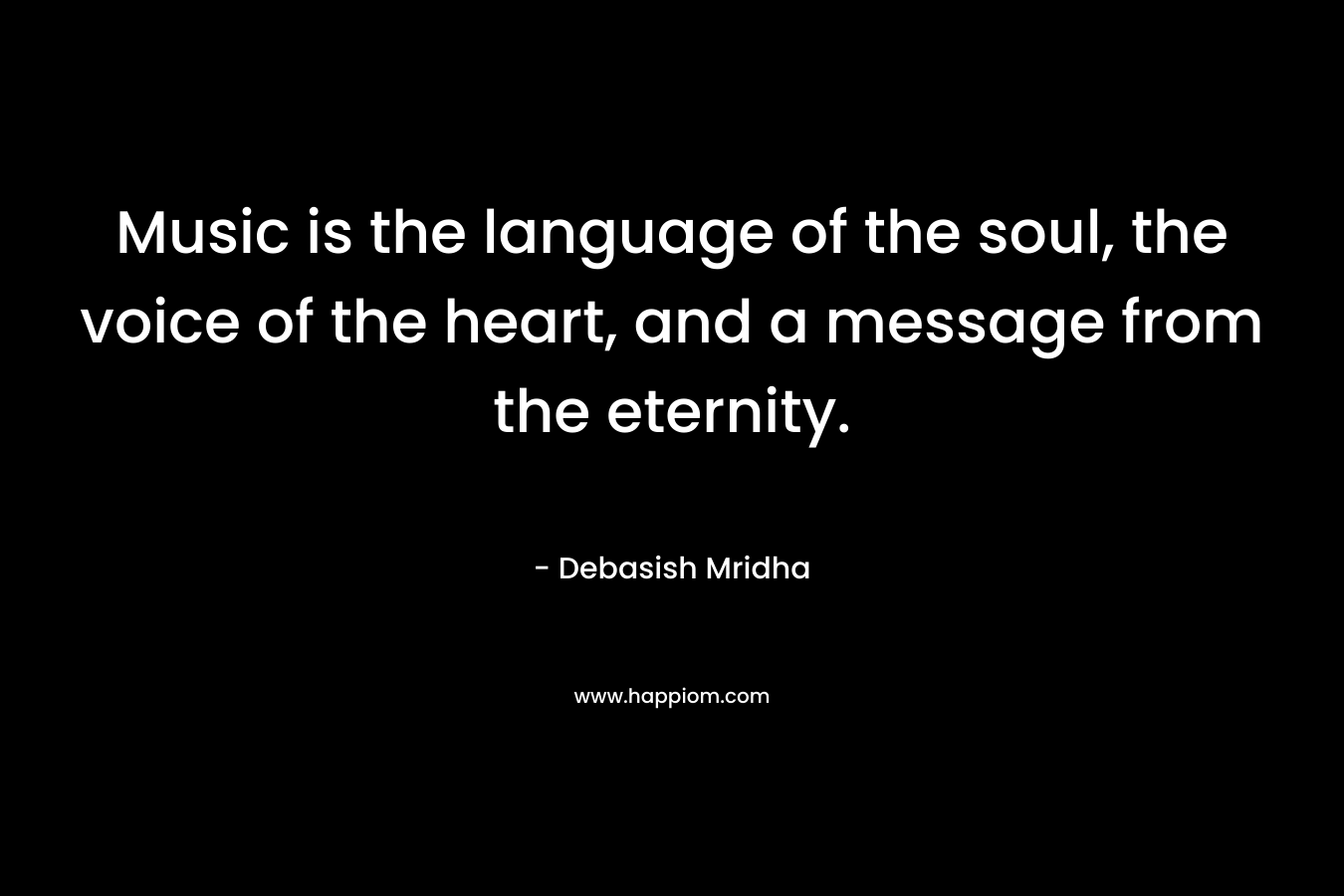 Music is the language of the soul, the voice of the heart, and a message from the eternity.