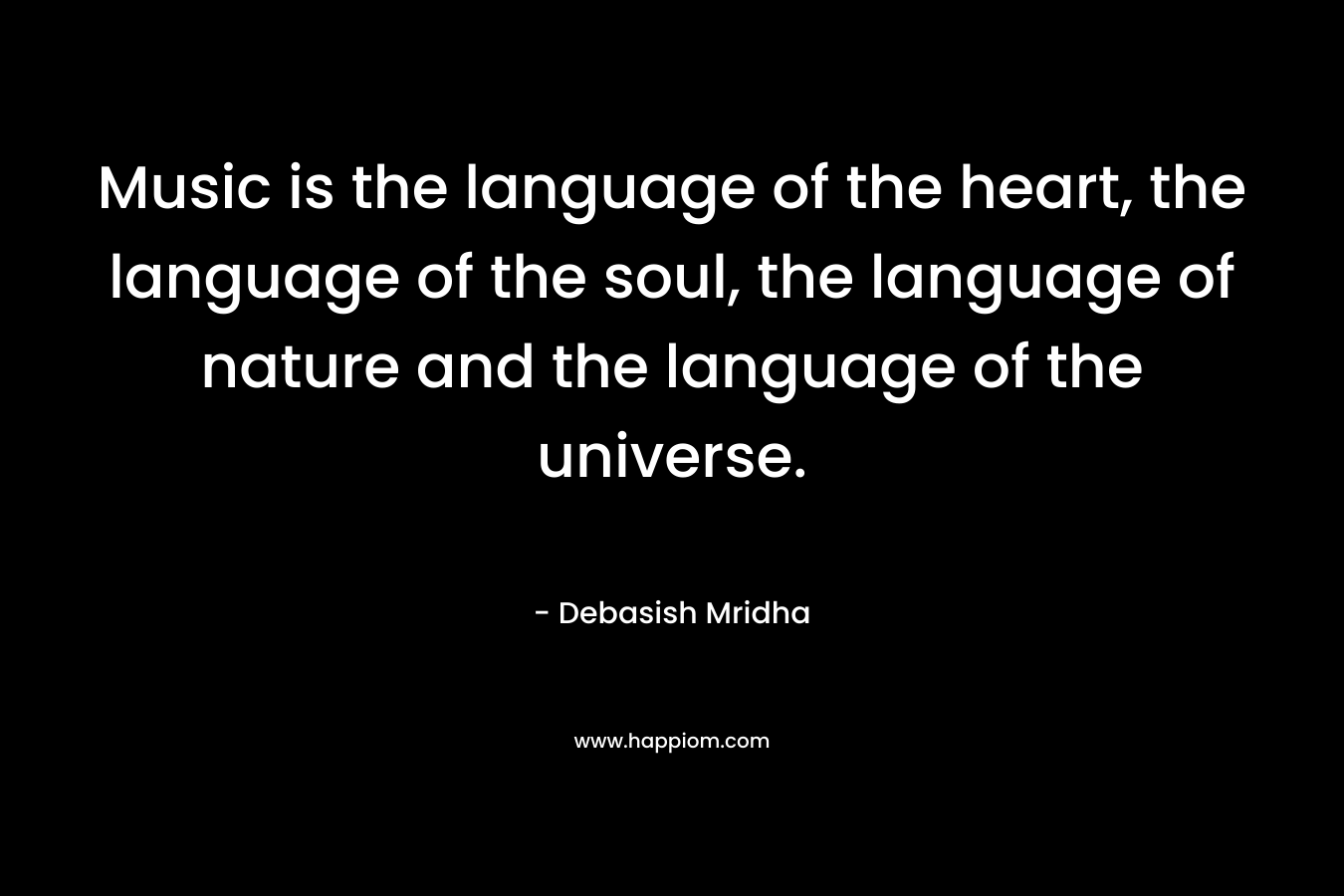 Music is the language of the heart, the language of the soul, the language of nature and the language of the universe.
