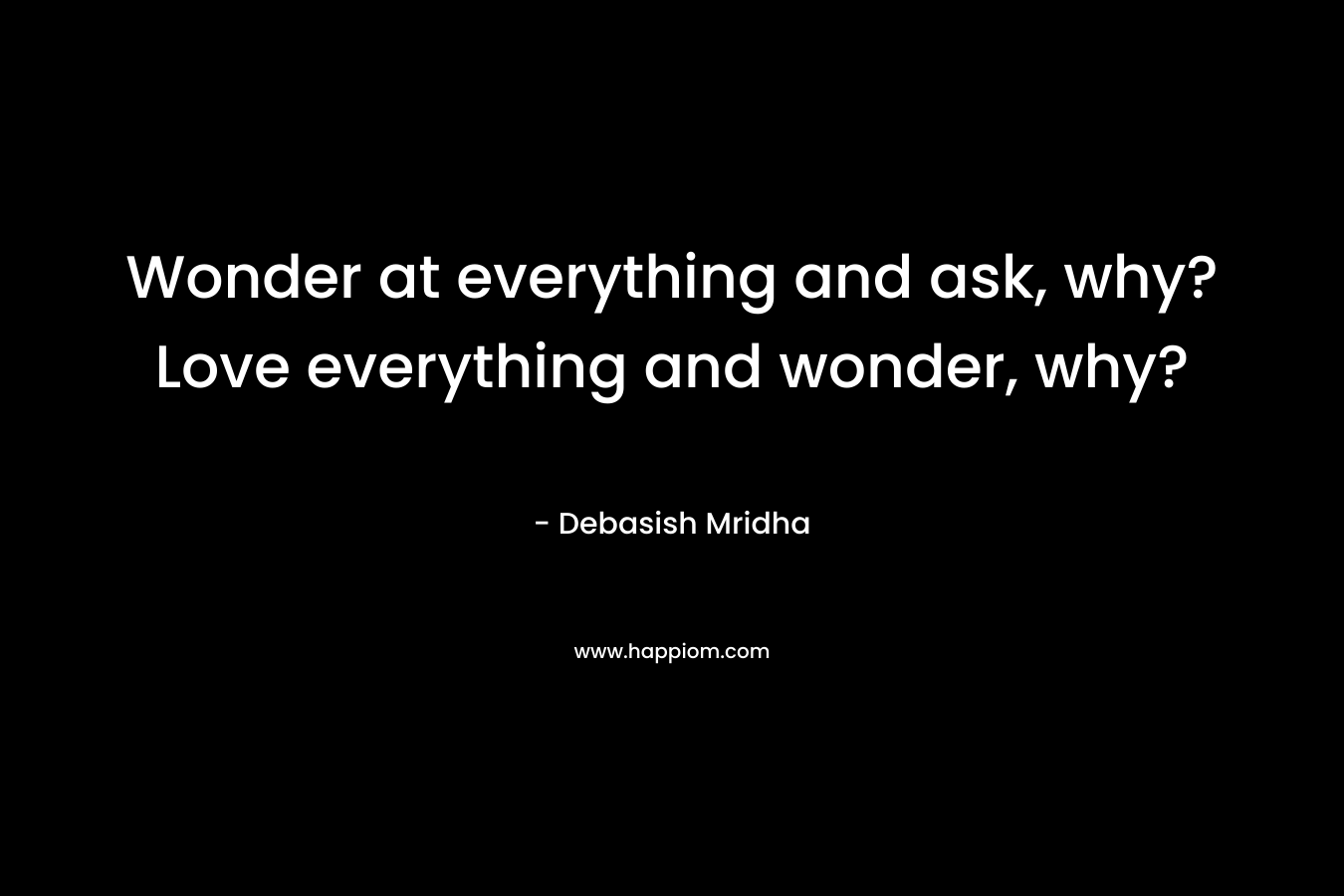 Wonder at everything and ask, why?Love everything and wonder, why?