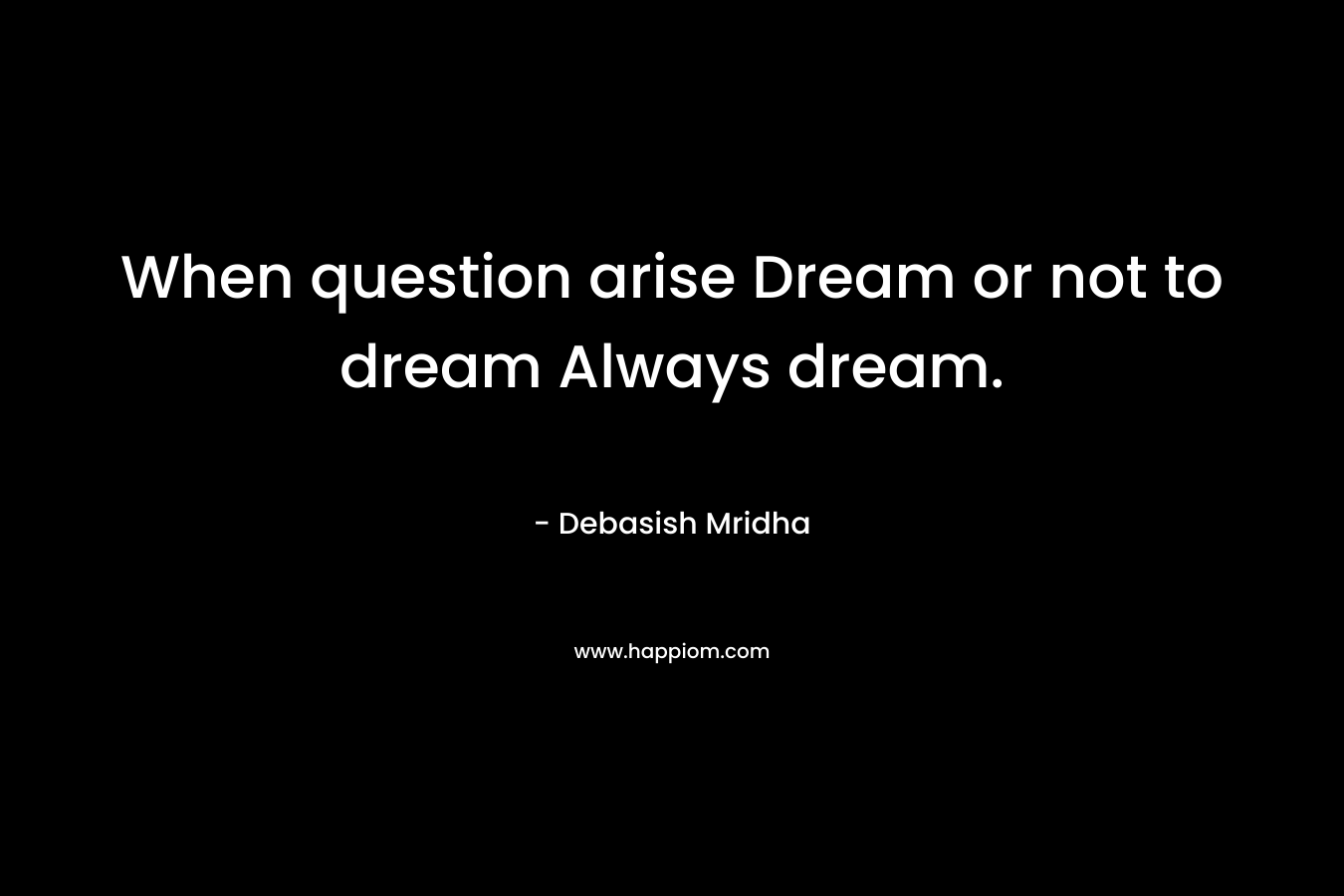 When question arise Dream or not to dream Always dream.