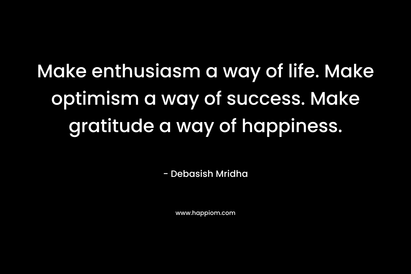 Make enthusiasm a way of life. Make optimism a way of success. Make gratitude a way of happiness.