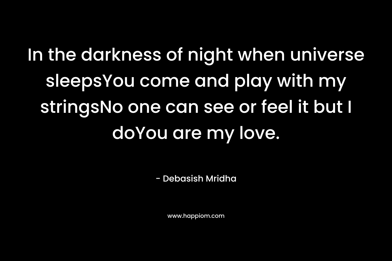 In the darkness of night when universe sleepsYou come and play with my stringsNo one can see or feel it but I doYou are my love.