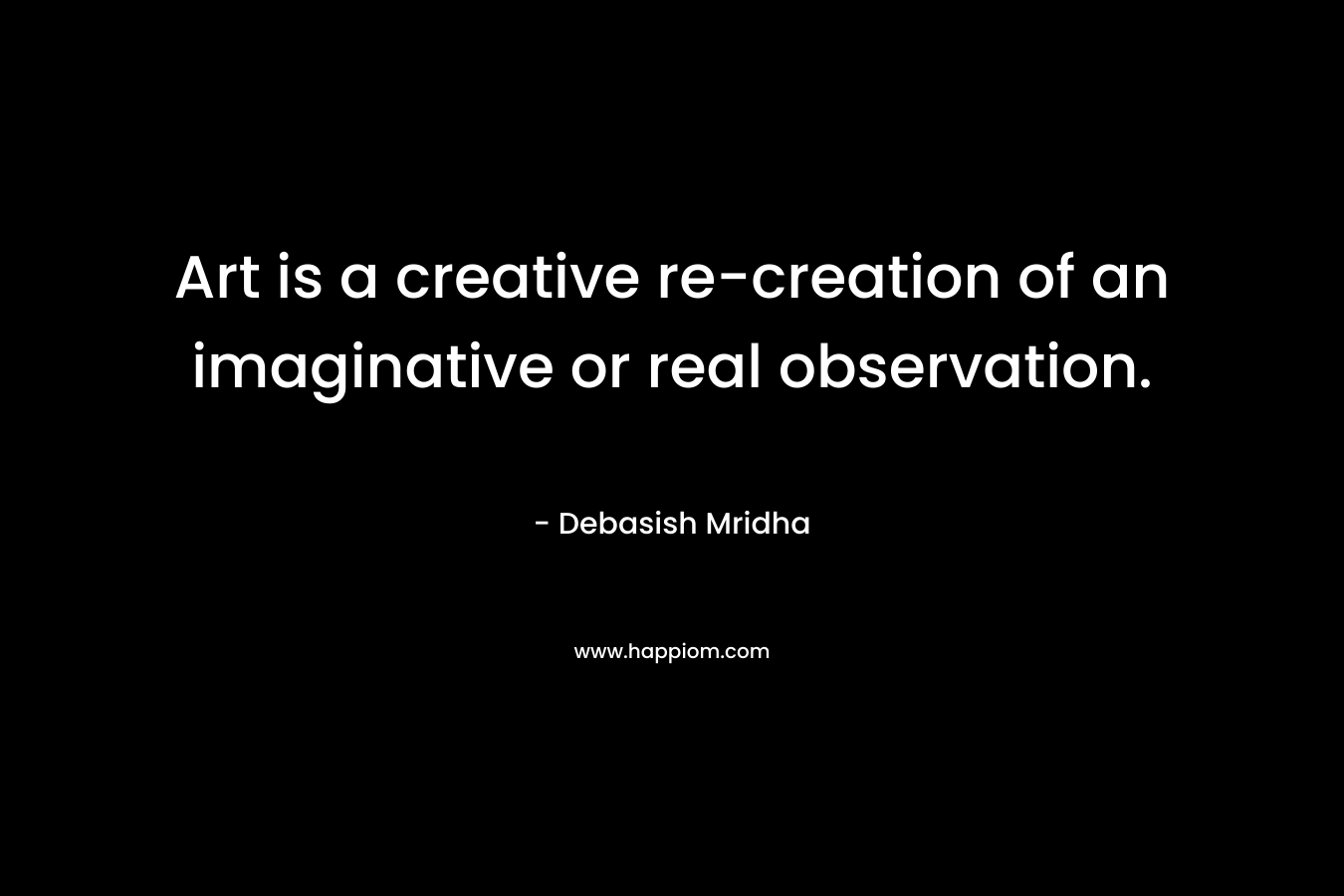 Art is a creative re-creation of an imaginative or real observation.