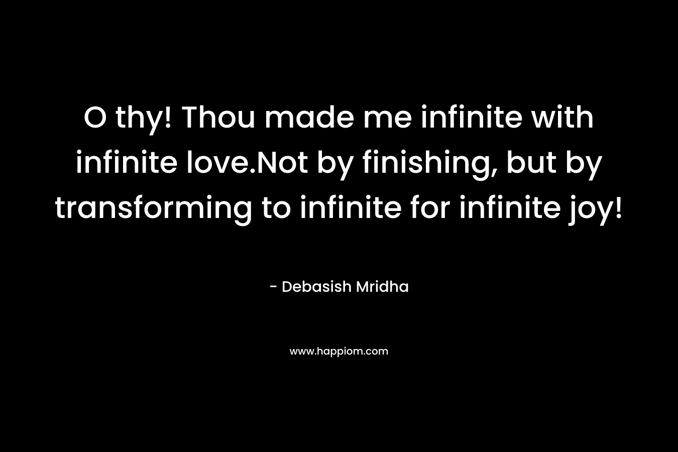 O thy! Thou made me infinite with infinite love.Not by finishing, but by transforming to infinite for infinite joy!