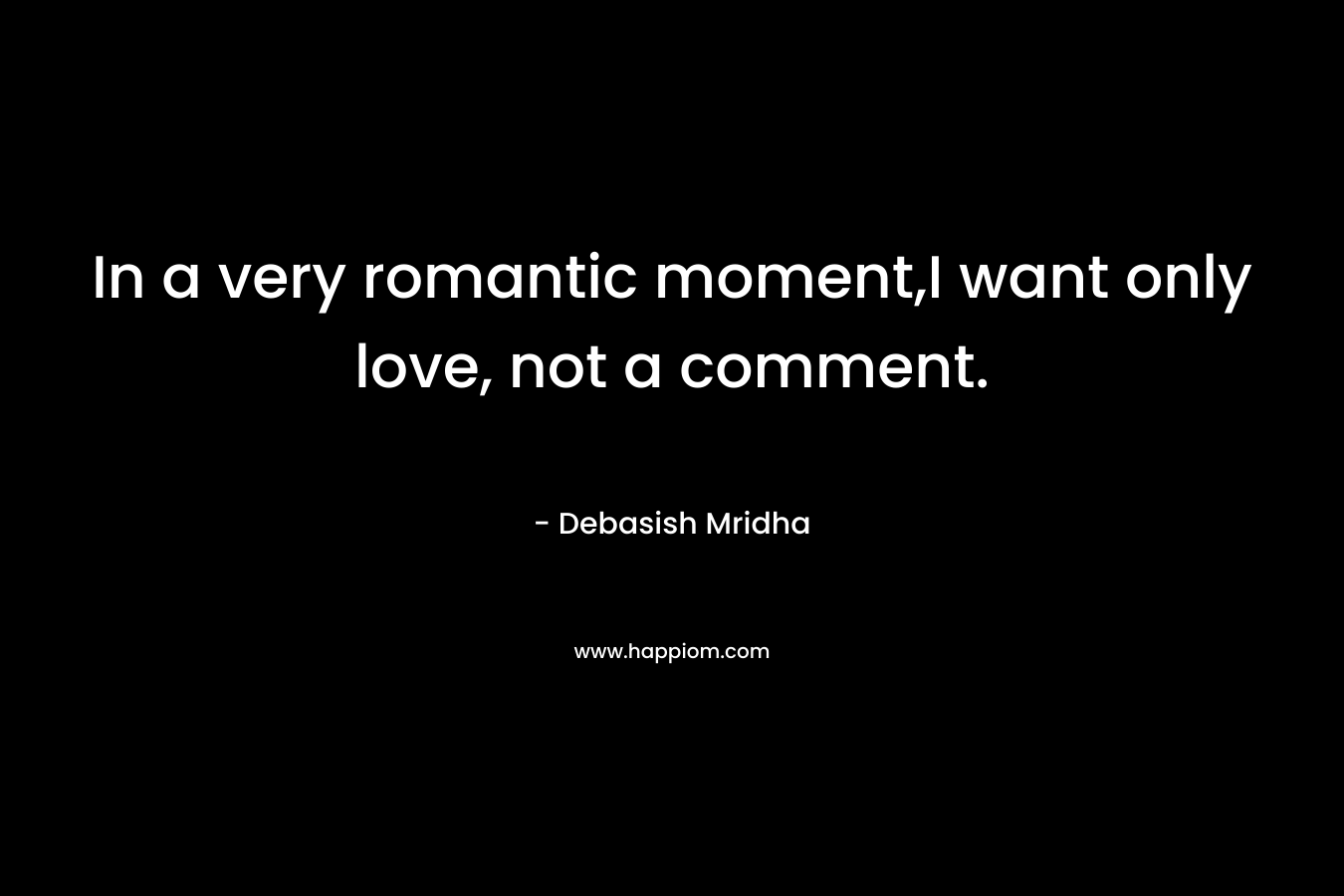 In a very romantic moment,I want only love, not a comment.
