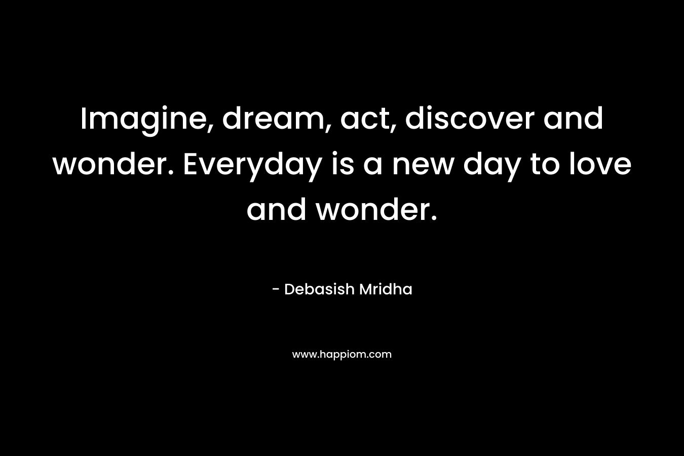 Imagine, dream, act, discover and wonder. Everyday is a new day to love and wonder.